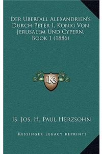 Der Uberfall Alexandrien's Durch Peter I, Konig Von Jerusalem Und Cypern, Book 1 (1886)