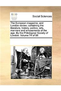 The European Magazine, and London Review; Containing the Literature, History, Politics, Arts, Manners and Amusements of the Age. by the Philological Society of London. Volume 74 of 86