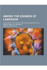 Among the Eskimos of Labrador; A Record of Five Years' Close Intercourse with the Eskimo Tribes of Labrador