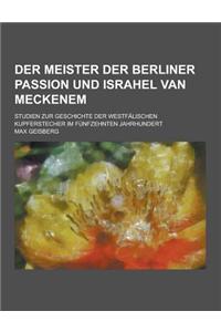 Der Meister Der Berliner Passion Und Israhel Van Meckenem; Studien Zur Geschichte Der Westfalischen Kupferstecher Im Funfzehnten Jahrhundert