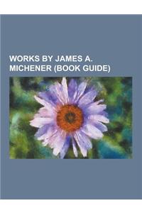 Works by James A. Michener (Book Guide): Books by James A. Michener, Novels by James A. Michener, Short Story Collections by James A. Michener, the Dr
