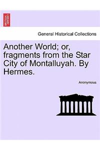 Another World; Or, Fragments from the Star City of Montalluyah. by Hermes.