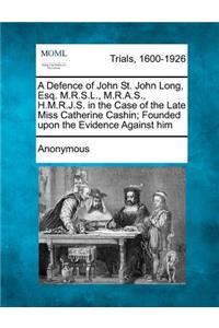 Defence of John St. John Long, Esq. M.R.S.L., M.R.A.S., H.M.R.J.S. in the Case of the Late Miss Catherine Cashin; Founded Upon the Evidence Against Him
