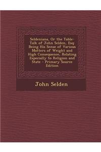 Seldeniana, or the Table-Talk of John Selden, Esq: Being His Sense of Various Matters of Weight and High Consequence, Relating Especially to Religion and State