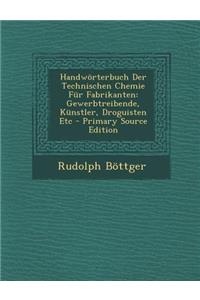 Handworterbuch Der Technischen Chemie Fur Fabrikanten: Gewerbtreibende, Kunstler, Droguisten Etc