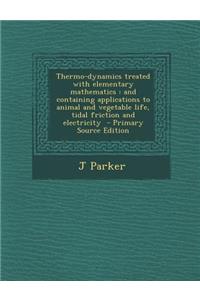 Thermo-Dynamics Treated with Elementary Mathematics: And Containing Applications to Animal and Vegetable Life, Tidal Friction and Electricity