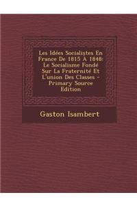 Les Idees Socialistes En France de 1815 a 1848: Le Socialisme Fonde Sur La Fraternite Et L'Union Des Classes - Primary Source Edition