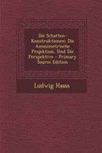 Die Schatten-Konstruktionen: Die Axonometrische Projektion, Und Die Perspektive - Primary Source Edition