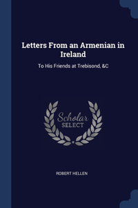 Letters From an Armenian in Ireland: To His Friends at Trebisond, &C