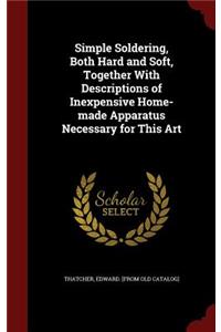 Simple Soldering, Both Hard and Soft, Together With Descriptions of Inexpensive Home-made Apparatus Necessary for This Art