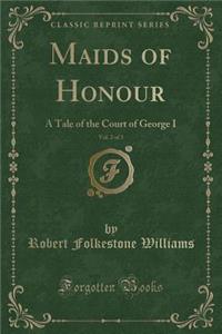 Maids of Honour, Vol. 2 of 3: A Tale of the Court of George I (Classic Reprint)