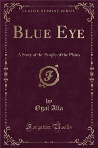 Blue Eye: A Story of the People of the Plains (Classic Reprint)