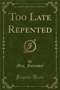 Too Late Repented (Classic Reprint)