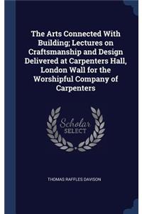 Arts Connected With Building; Lectures on Craftsmanship and Design Delivered at Carpenters Hall, London Wall for the Worshipful Company of Carpenters