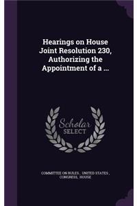 Hearings on House Joint Resolution 230, Authorizing the Appointment of a ...