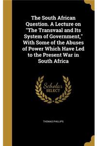 South African Question. A Lecture on The Transvaal and Its System of Government, With Some of the Abuses of Power Which Have Led to the Present War in South Africa