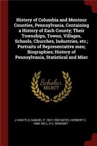 History of Columbia and Montour Counties, Pennsylvania, Containing a History of Each County; Their Townships, Towns, Villages, Schools, Churches, Industries, Etc.; Portraits of Representative Men; Biographies; History of Pennsylvania, Statistical a