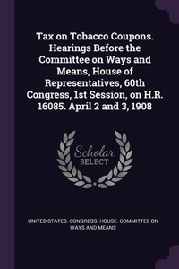 Tax on Tobacco Coupons. Hearings Before the Committee on Ways and Means, House of Representatives, 60th Congress, 1st Session, on H.R. 16085. April 2 and 3, 1908