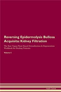 Reversing Epidermolysis Bullosa Acquisita: Kidney Filtration The Raw Vegan Plant-Based Detoxification & Regeneration Workbook for Healing Patients. Volume 5