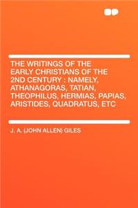 The Writings of the Early Christians of the 2nd Century: Namely, Athanagoras, Tatian, Theophilus, Hermias, Papias, Aristides, Quadratus, Etc