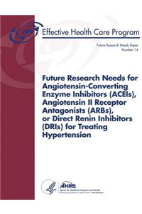Future Research Needs for Angiotensin-Converting Enzyme Inhibitors (ACEIs), Angiotensin II Receptor Antagonists (ARBs), or Direct Renin Inhibitors (DRIs) for Treating Hypertension