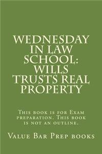 Wednesday in Law School: Wills Trusts Real Property: This Book Is for Exam Preparation. This Book Is Not an Outline.