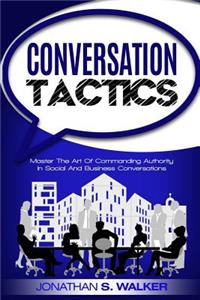 Conversation Tactics: Master the Art of Commanding Authority in Social and Business Conversations