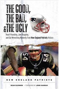 The Good, the Bad, and the Ugly New England Patriots: Heart-Pounding, Jaw-Dropping, and Gut-Wrenching Moments from New England Patriots History