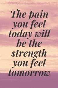 The pain you feel today will be the strength you feel tomorrow