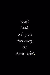 Well Look At You Turning 53 And Shit