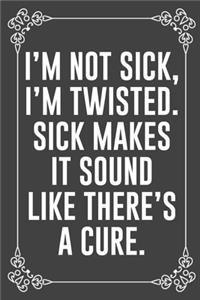 I'm Not Sick, I'm Twisted. Sick Makes It Sound Like There's a Cure.