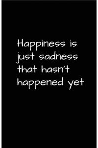 Happiness Is Just Sadness That Hasn't Happened Yet