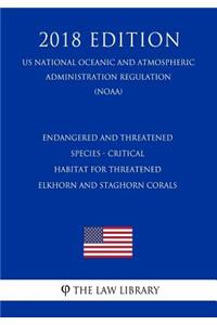 Endangered and Threatened Species - Critical Habitat for Threatened Elkhorn and Staghorn Corals (Us National Oceanic and Atmospheric Administration Regulation) (Noaa) (2018 Edition)
