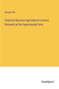 Chemical Manures Agricultural Lectures Delivered at the Experimental Farm