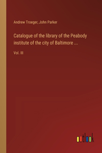 Catalogue of the library of the Peabody institute of the city of Baltimore ...