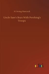 Uncle Sam's Boys With Pershing's Troops