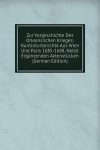 Zur Vorgeschichte Des Orleans'schen Krieges: Nuntioturberichte Aus Wien Und Paris 1685-1688, Nebst Erganzenden Aktenstucken (German Edition)