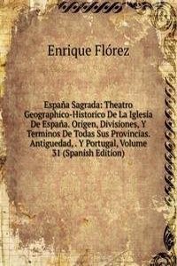 Espana Sagrada: Theatro Geographico-Historico De La Iglesia De Espana. Origen, Divisiones, Y Terminos De Todas Sus Provincias. Antiguedad, . Y Portugal, Volume 31 (Spanish Edition)