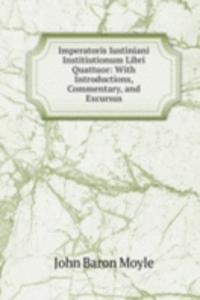 Imperatoris Iustiniani Institiutionum Libri Quattuor: With Introductions, Commentary, and Excursus