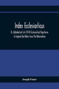 Index Ecclesiasticus; Or, Alphabetical Lists Of All Ecclesiastical Dignitaries In England And Wales Since The Reformation. Containing 150,000 Hitherto Unpublished Entries From The Bishops' Certificates Of Institutions To Livings, Etc., Now Deposite