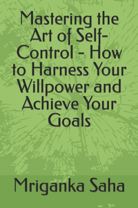 Mastering the Art of Self-Control - How to Harness Your Willpower and Achieve Your Goals