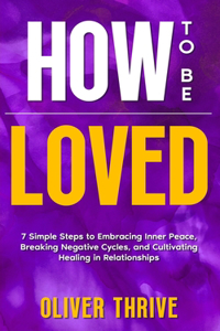 HOW TO BE LOVED; 7 Simple Steps to Embracing Inner Peace, Breaking Negative Cycles, and Cultivating Healing in Relationships