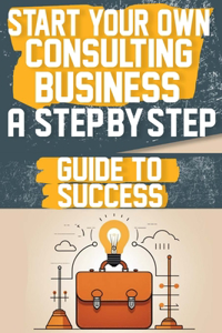 Start Your Own Consulting Business A Step-by-Step Guide to Success