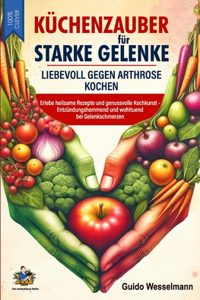 Küchenzauber für starke Gelenke - Liebevoll gegen Arthrose kochen: Erlebe heilsame Rezepte und genussvolle Kochkunst - Entzündungshemmend und wohltuend bei Gelenkschmerzen - Ein Kochbuch