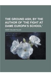 The Ground Ash, by the Author of 'The Fight at Dame Europa's School'