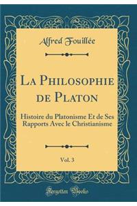 La Philosophie de Platon, Vol. 3: Histoire Du Platonisme Et de Ses Rapports Avec Le Christianisme (Classic Reprint)