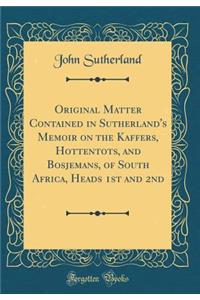 Original Matter Contained in Sutherland's Memoir on the Kaffers, Hottentots, and Bosjemans, of South Africa, Heads 1st and 2nd (Classic Reprint)