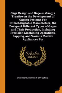 Gage Design and Gage-making; a Treatise on the Development of Gaging Systems For Interchangeable Manufacture, the Design of Different Types of Gages and Their Production, Including Precision Machining Operations, Lapping, and Various Modern Applian