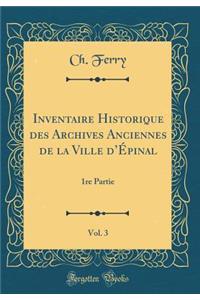 Inventaire Historique Des Archives Anciennes de la Ville d'Ã?pinal, Vol. 3: 1re Partie (Classic Reprint)