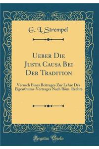 Ueber Die Justa Causa Bei Der Tradition: Versuch Eines Beitrages Zur Lehre Des Eigenthums-Vertrages Nach Röm. Rechte (Classic Reprint)